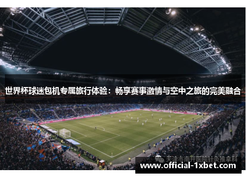 世界杯球迷包机专属旅行体验：畅享赛事激情与空中之旅的完美融合