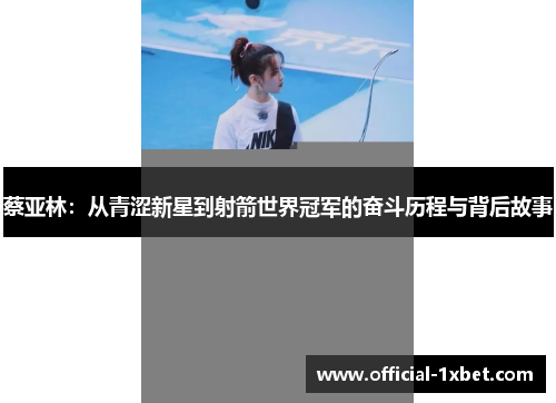蔡亚林：从青涩新星到射箭世界冠军的奋斗历程与背后故事