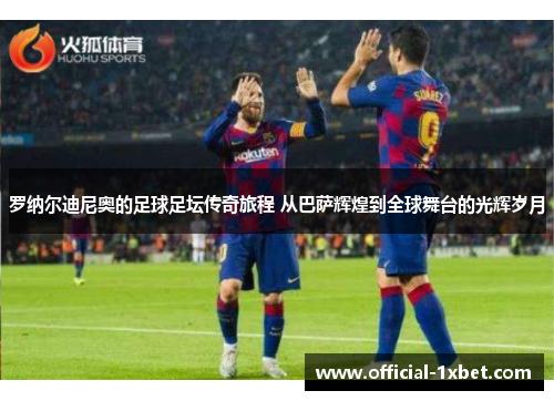 罗纳尔迪尼奥的足球足坛传奇旅程 从巴萨辉煌到全球舞台的光辉岁月
