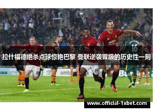拉什福德绝杀点球惊艳巴黎 曼联逆袭晋级的历史性一刻