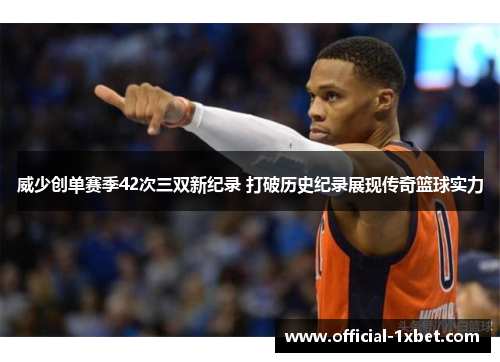威少创单赛季42次三双新纪录 打破历史纪录展现传奇篮球实力