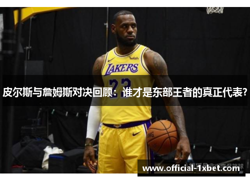 皮尔斯与詹姆斯对决回顾：谁才是东部王者的真正代表？