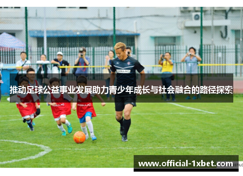 推动足球公益事业发展助力青少年成长与社会融合的路径探索