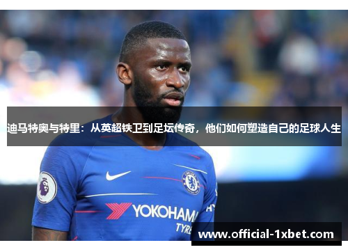 迪马特奥与特里：从英超铁卫到足坛传奇，他们如何塑造自己的足球人生