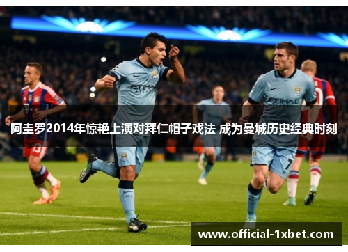 阿圭罗2014年惊艳上演对拜仁帽子戏法 成为曼城历史经典时刻