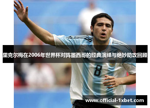 里克尔梅在2006年世界杯对阵墨西哥的经典演绎与绝妙助攻回顾