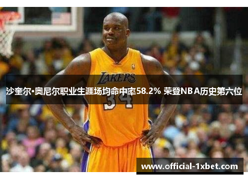 沙奎尔·奥尼尔职业生涯场均命中率58.2% 荣登NBA历史第六位