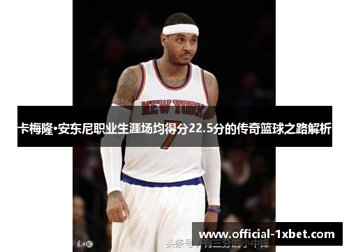 卡梅隆·安东尼职业生涯场均得分22.5分的传奇篮球之路解析