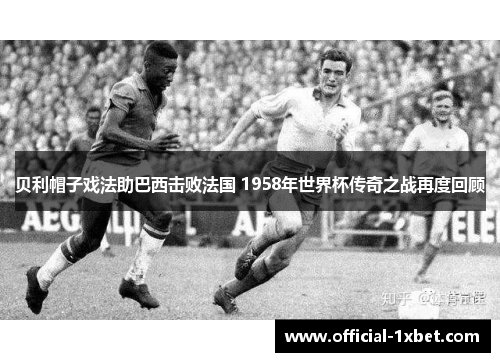 贝利帽子戏法助巴西击败法国 1958年世界杯传奇之战再度回顾