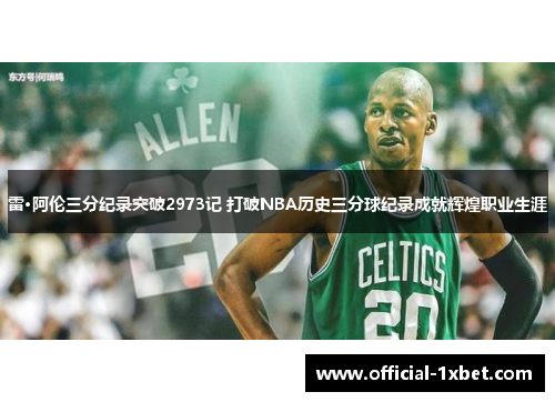 雷·阿伦三分纪录突破2973记 打破NBA历史三分球纪录成就辉煌职业生涯