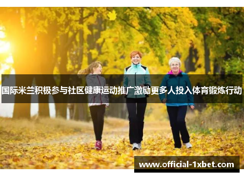 国际米兰积极参与社区健康运动推广激励更多人投入体育锻炼行动
