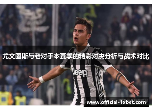 尤文图斯与老对手本赛季的精彩对决分析与战术对比