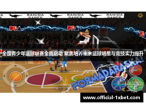 全国青少年篮球联赛全面启动 聚焦培养未来篮球明星与竞技实力提升