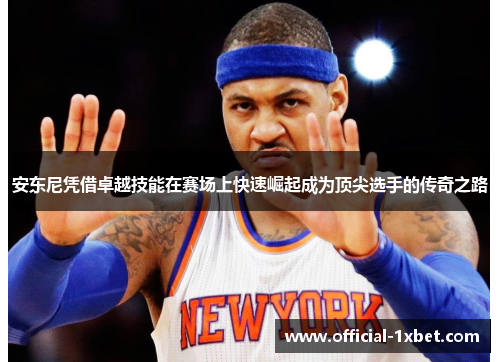 安东尼凭借卓越技能在赛场上快速崛起成为顶尖选手的传奇之路