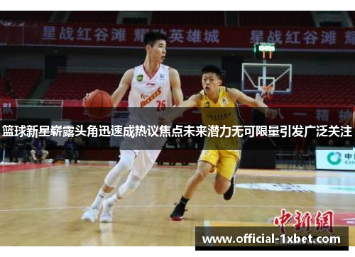 篮球新星崭露头角迅速成热议焦点未来潜力无可限量引发广泛关注