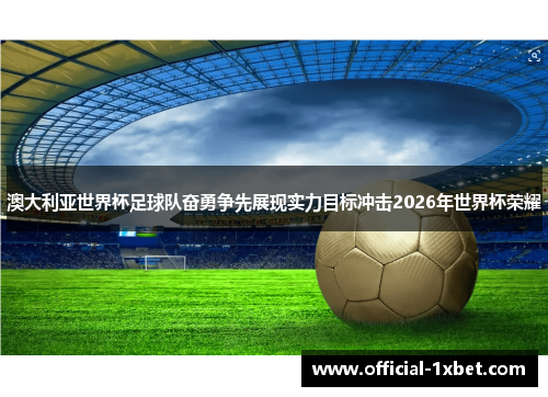 澳大利亚世界杯足球队奋勇争先展现实力目标冲击2026年世界杯荣耀