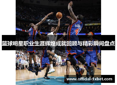 篮球明星职业生涯辉煌成就回顾与精彩瞬间盘点