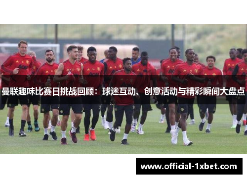 曼联趣味比赛日挑战回顾：球迷互动、创意活动与精彩瞬间大盘点