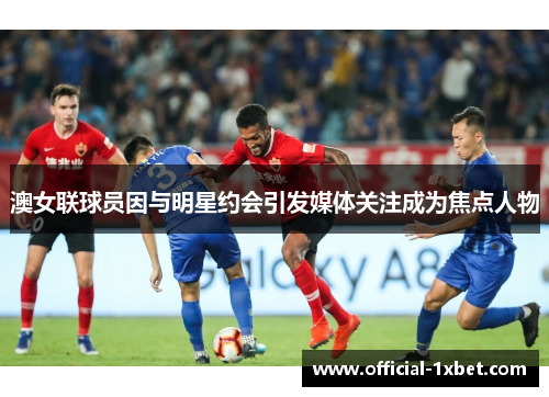澳女联球员因与明星约会引发媒体关注成为焦点人物