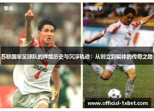 苏联国家足球队的辉煌历史与沉浮轨迹：从创立到解体的传奇之路