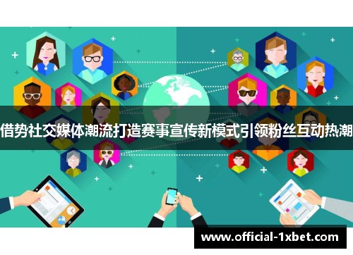 借势社交媒体潮流打造赛事宣传新模式引领粉丝互动热潮