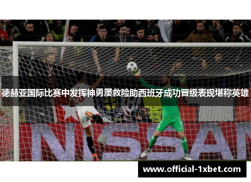 德赫亚国际比赛中发挥神勇屡救险助西班牙成功晋级表现堪称英雄