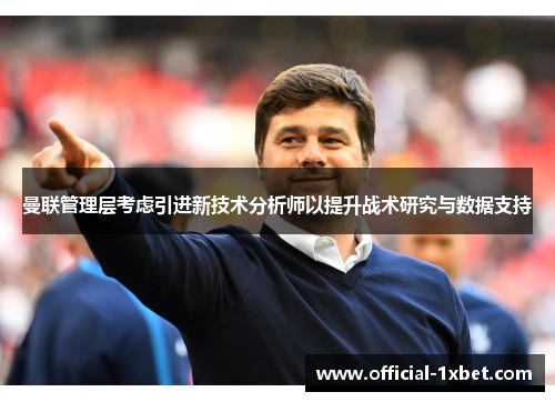 曼联管理层考虑引进新技术分析师以提升战术研究与数据支持
