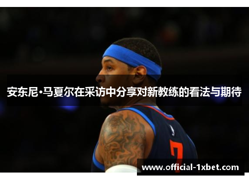安东尼·马夏尔在采访中分享对新教练的看法与期待