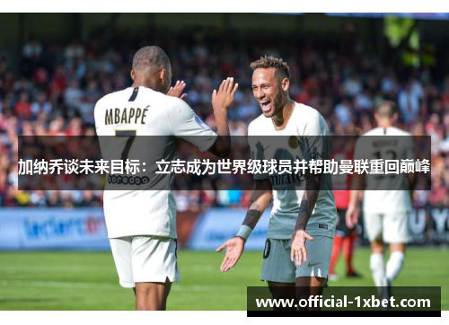 加纳乔谈未来目标：立志成为世界级球员并帮助曼联重回巅峰