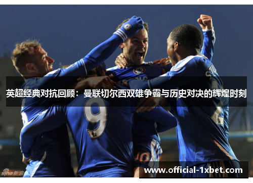 英超经典对抗回顾：曼联切尔西双雄争霸与历史对决的辉煌时刻