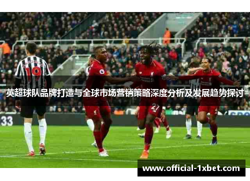 英超球队品牌打造与全球市场营销策略深度分析及发展趋势探讨