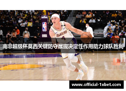 南非超级杯莫西关键防守展现决定性作用助力球队胜利
