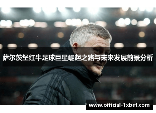 萨尔茨堡红牛足球巨星崛起之路与未来发展前景分析