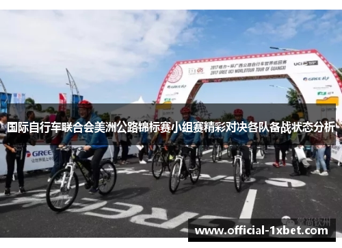 国际自行车联合会美洲公路锦标赛小组赛精彩对决各队备战状态分析