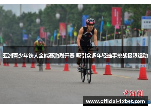 亚洲青少年铁人全能赛激烈开赛 吸引众多年轻选手挑战极限运动
