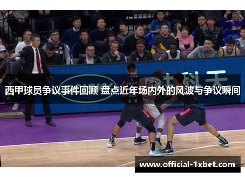 西甲球员争议事件回顾 盘点近年场内外的风波与争议瞬间