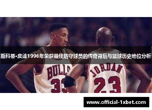 斯科蒂·皮蓬1996年荣获最佳防守球员的传奇背后与篮球历史地位分析
