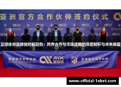 足球体育品牌赞助新趋势：跨界合作与市场战略的深度解析与未来展望
