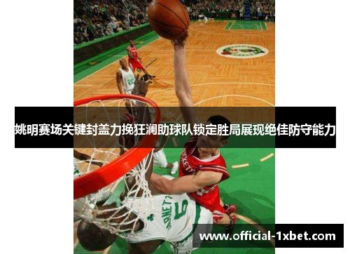 姚明赛场关键封盖力挽狂澜助球队锁定胜局展现绝佳防守能力