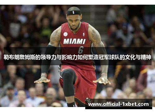 勒布朗詹姆斯的领导力与影响力如何塑造冠军球队的文化与精神
