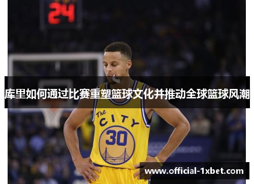 库里如何通过比赛重塑篮球文化并推动全球篮球风潮