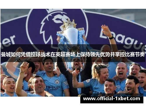 曼城如何凭借控球战术在英超赛场上保持领先优势并掌控比赛节奏