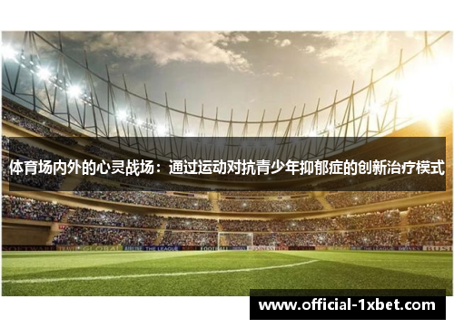 体育场内外的心灵战场：通过运动对抗青少年抑郁症的创新治疗模式