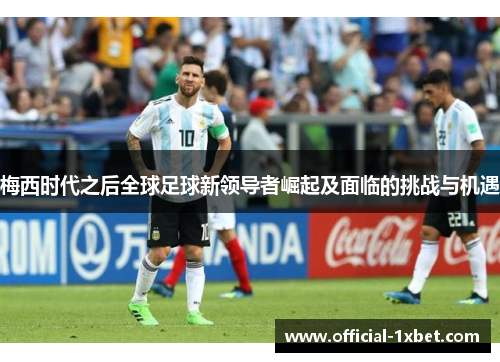 梅西时代之后全球足球新领导者崛起及面临的挑战与机遇