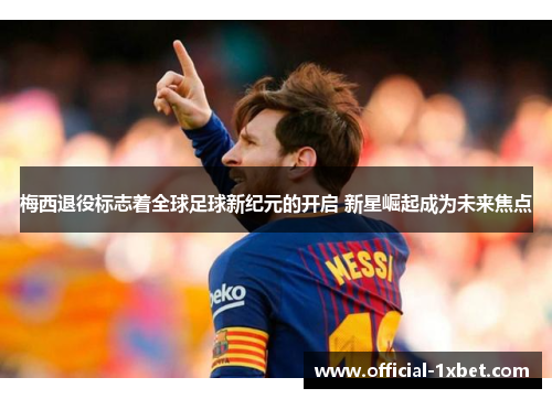 梅西退役标志着全球足球新纪元的开启 新星崛起成为未来焦点