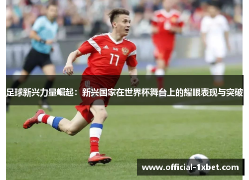 足球新兴力量崛起：新兴国家在世界杯舞台上的耀眼表现与突破