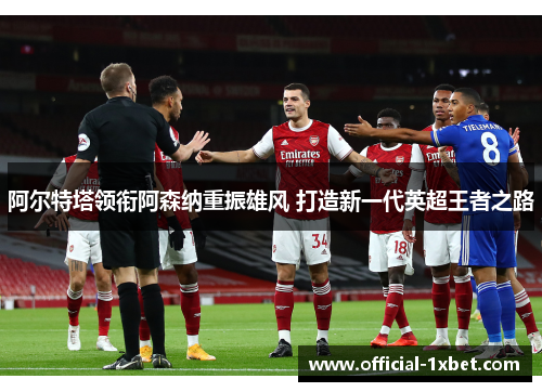 阿尔特塔领衔阿森纳重振雄风 打造新一代英超王者之路