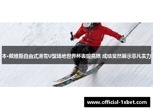 本·戴维斯自由式滑雪U型场地世界杯表现亮眼 成绩斐然展示非凡实力