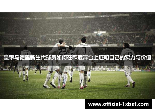 皇家马德里新生代球员如何在欧冠舞台上证明自己的实力与价值