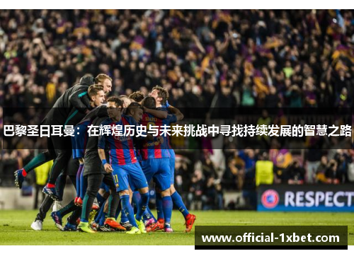 巴黎圣日耳曼：在辉煌历史与未来挑战中寻找持续发展的智慧之路